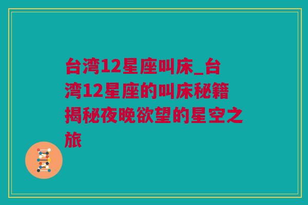 台湾12星座叫床_台湾12星座的叫床秘籍揭秘夜晚欲望的星空之旅
