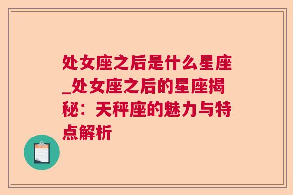 处女座之后是什么星座_处女座之后的星座揭秘：天秤座的魅力与特点解析