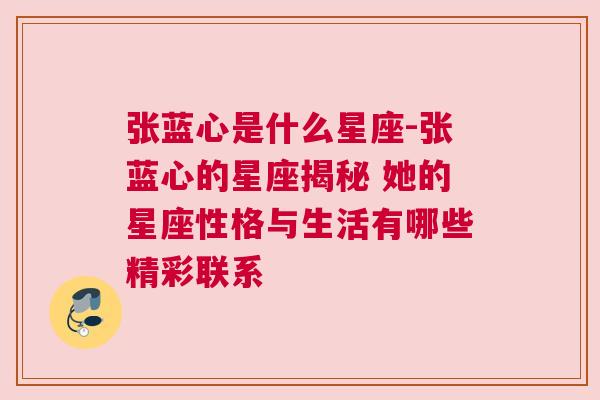 张蓝心是什么星座-张蓝心的星座揭秘 她的星座性格与生活有哪些精彩联系
