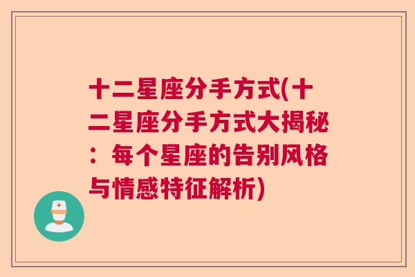 十二星座分手方式(十二星座分手方式大揭秘：每个星座的告别风格与情感特征解析)