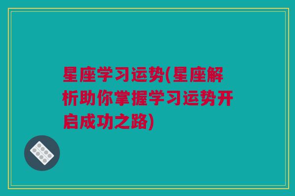 星座学习运势(星座解析助你掌握学习运势开启成功之路)