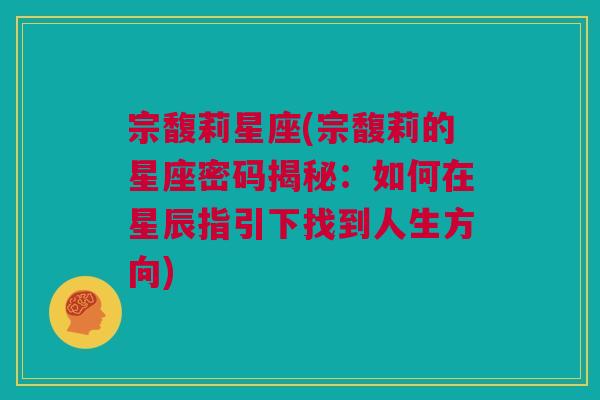 宗馥莉星座(宗馥莉的星座密码揭秘：如何在星辰指引下找到人生方向)