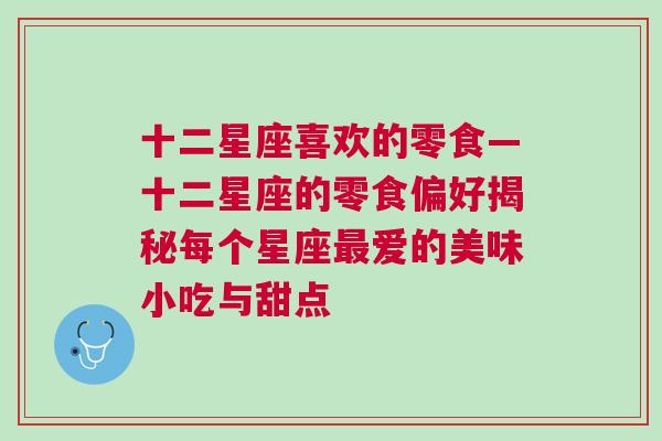 十二星座喜欢的零食—十二星座的零食偏好揭秘每个星座最爱的美味小吃与甜点