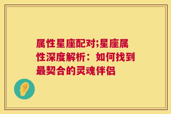 属性星座配对;星座属性深度解析：如何找到最契合的灵魂伴侣