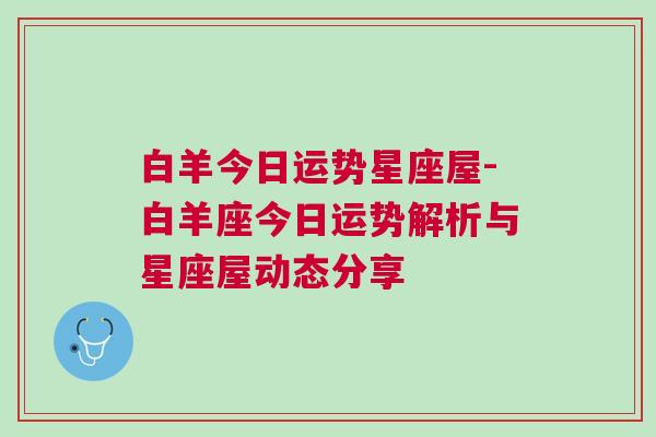 白羊今日运势星座屋-白羊座今日运势解析与星座屋动态分享