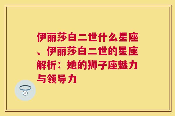 伊丽莎白二世什么星座、伊丽莎白二世的星座解析：她的狮子座魅力与领导力