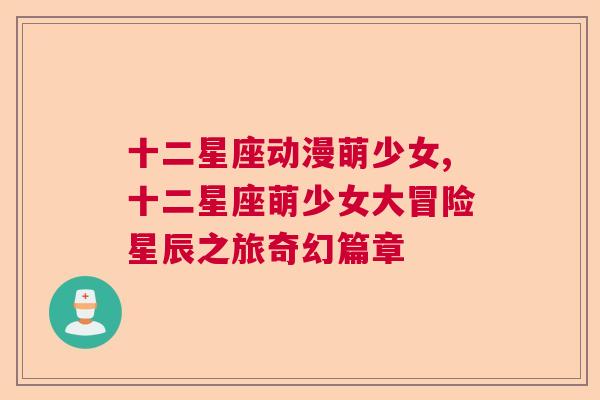 十二星座动漫萌少女,十二星座萌少女大冒险星辰之旅奇幻篇章