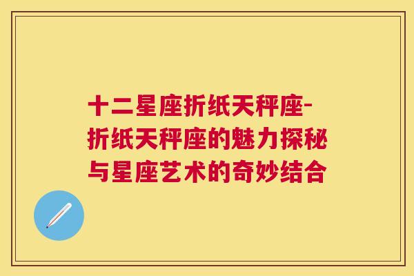 十二星座折纸天秤座-折纸天秤座的魅力探秘与星座艺术的奇妙结合