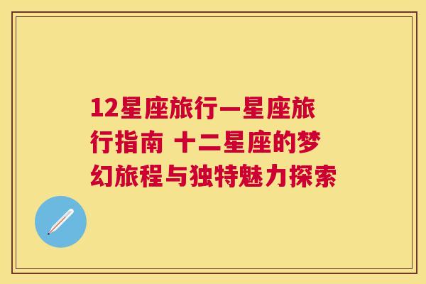 12星座旅行—星座旅行指南 十二星座的梦幻旅程与独特魅力探索
