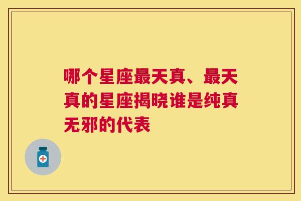 哪个星座最天真、最天真的星座揭晓谁是纯真无邪的代表
