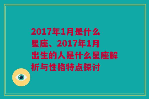 2017年1月是什么星座、2017年1月出生的人是什么星座解析与性格特点探讨