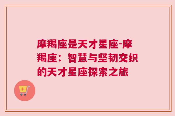 摩羯座是天才星座-摩羯座：智慧与坚韧交织的天才星座探索之旅