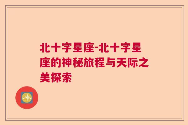 北十字星座-北十字星座的神秘旅程与天际之美探索