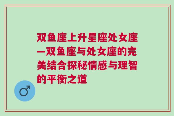 双鱼座上升星座处女座—双鱼座与处女座的完美结合探秘情感与理智的平衡之道