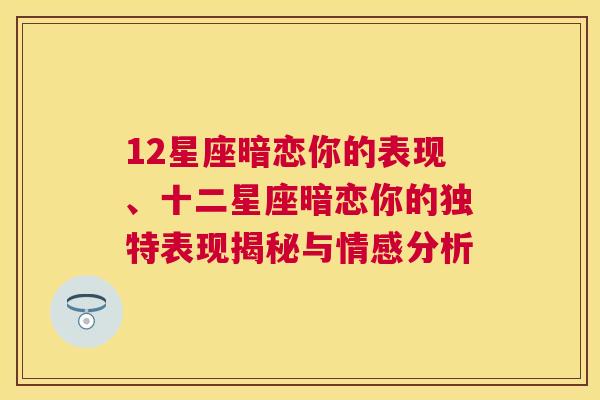 12星座暗恋你的表现、十二星座暗恋你的独特表现揭秘与情感分析