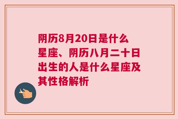 阴历8月20日是什么星座、阴历八月二十日出生的人是什么星座及其性格解析