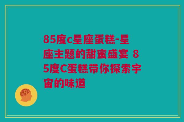85度c星座蛋糕-星座主题的甜蜜盛宴 85度C蛋糕带你探索宇宙的味道