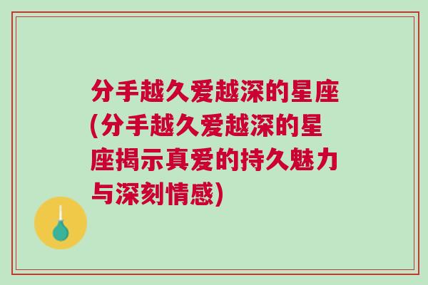 分手越久爱越深的星座(分手越久爱越深的星座揭示真爱的持久魅力与深刻情感)