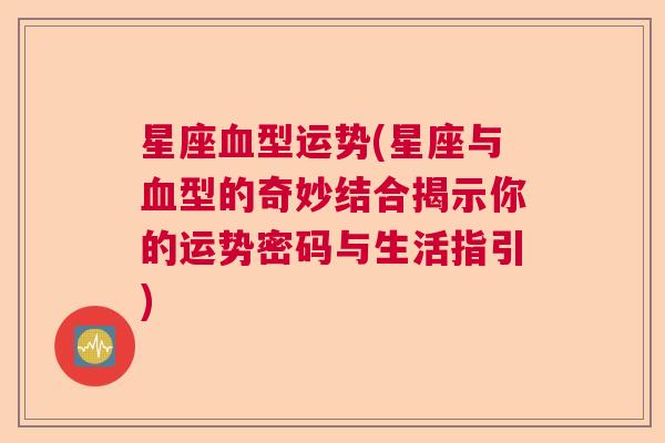 星座血型运势(星座与血型的奇妙结合揭示你的运势密码与生活指引)