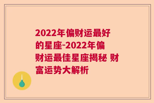 2022年偏财运最好的星座-2022年偏财运最佳星座揭秘 财富运势大解析