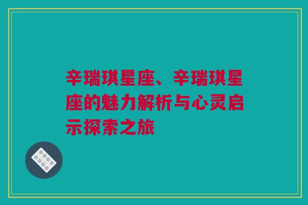 辛瑞琪星座、辛瑞琪星座的魅力解析与心灵启示探索之旅