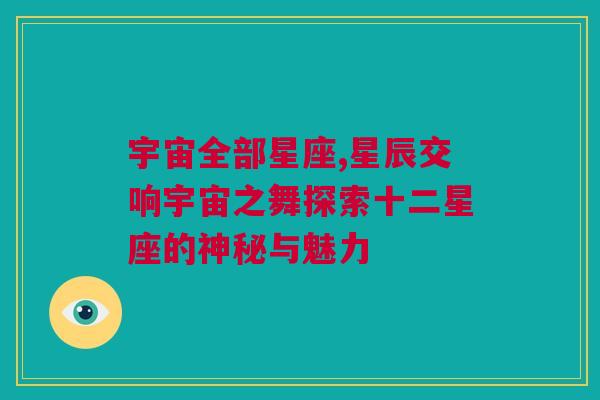 宇宙全部星座,星辰交响宇宙之舞探索十二星座的神秘与魅力