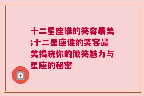 十二星座谁的笑容最美;十二星座谁的笑容最美揭晓你的微笑魅力与星座的秘密