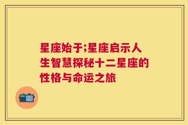 星座始于;星座启示人生智慧探秘十二星座的性格与命运之旅