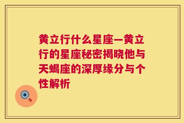 黄立行什么星座—黄立行的星座秘密揭晓他与天蝎座的深厚缘分与个性解析