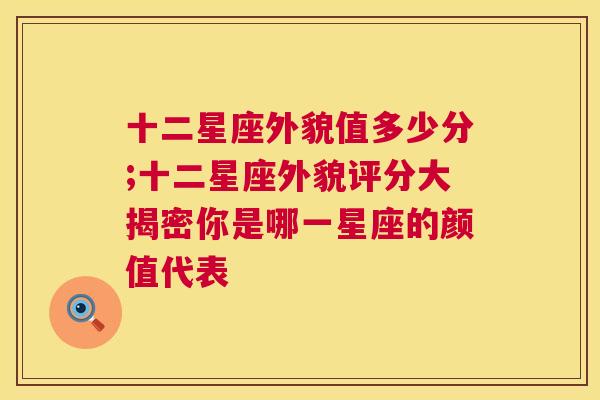 十二星座外貌值多少分;十二星座外貌评分大揭密你是哪一星座的颜值代表