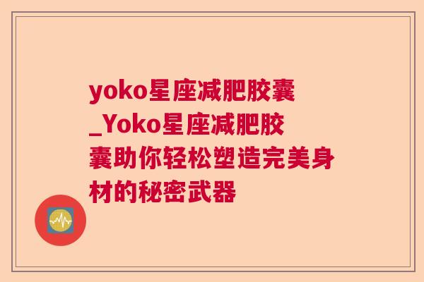 yoko星座减肥胶囊_Yoko星座减肥胶囊助你轻松塑造完美身材的秘密武器