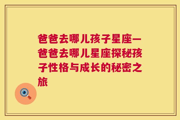 爸爸去哪儿孩子星座—爸爸去哪儿星座探秘孩子性格与成长的秘密之旅