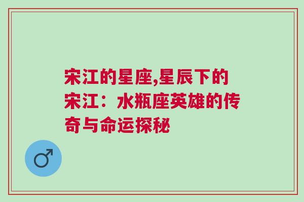 宋江的星座,星辰下的宋江：水瓶座英雄的传奇与命运探秘