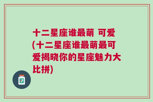 十二星座谁最萌 可爱(十二星座谁最萌最可爱揭晓你的星座魅力大比拼)