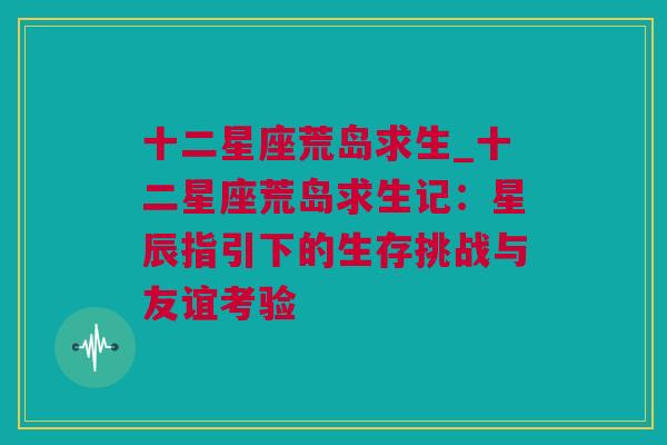 十二星座荒岛求生_十二星座荒岛求生记：星辰指引下的生存挑战与友谊考验