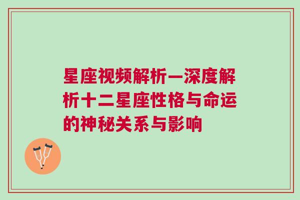 星座视频解析—深度解析十二星座性格与命运的神秘关系与影响