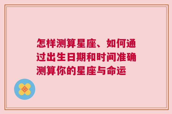 怎样测算星座、如何通过出生日期和时间准确测算你的星座与命运