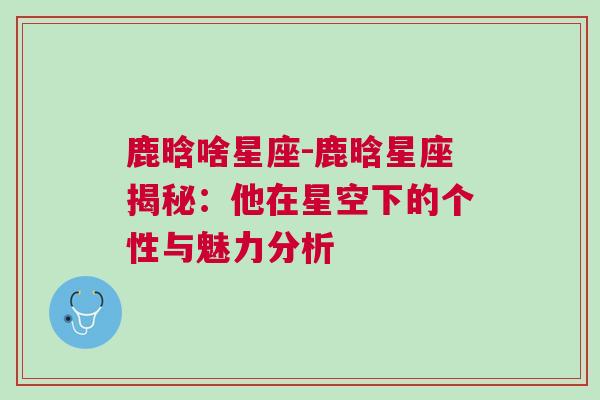 鹿晗啥星座-鹿晗星座揭秘：他在星空下的个性与魅力分析