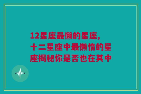 12星座最懒的星座,十二星座中最懒惰的星座揭秘你是否也在其中