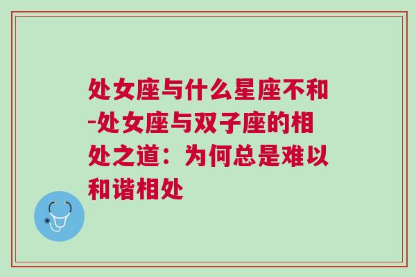 处女座与什么星座不和-处女座与双子座的相处之道：为何总是难以和谐相处