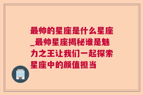 最帅的星座是什么星座_最帅星座揭秘谁是魅力之王让我们一起探索星座中的颜值担当