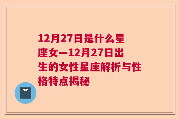 12月27日是什么星座女—12月27日出生的女性星座解析与性格特点揭秘