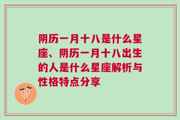 阴历一月十八是什么星座、阴历一月十八出生的人是什么星座解析与性格特点分享