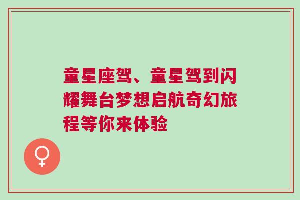 童星座驾、童星驾到闪耀舞台梦想启航奇幻旅程等你来体验