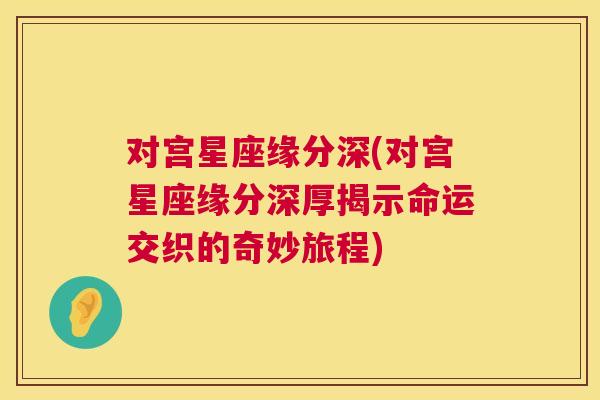 对宫星座缘分深(对宫星座缘分深厚揭示命运交织的奇妙旅程)