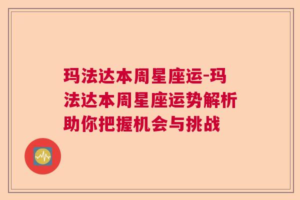 玛法达本周星座运-玛法达本周星座运势解析助你把握机会与挑战