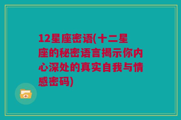 12星座密语(十二星座的秘密语言揭示你内心深处的真实自我与情感密码)