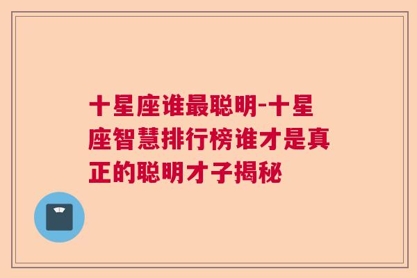 十星座谁最聪明-十星座智慧排行榜谁才是真正的聪明才子揭秘