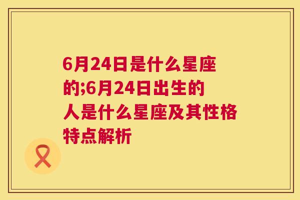 6月24日是什么星座的;6月24日出生的人是什么星座及其性格特点解析