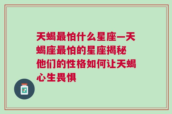 天蝎最怕什么星座—天蝎座最怕的星座揭秘 他们的性格如何让天蝎心生畏惧